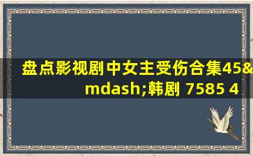 盘点影视剧中女主受伤合集45—韩剧 7585 4 2021